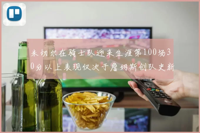 米切尔在骑士队迎来生涯第100场30分以上表现仅次于詹姆斯创队史新纪录