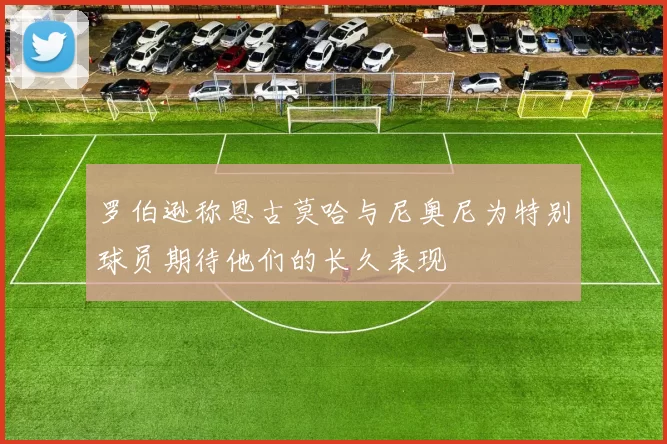 罗伯逊称恩古莫哈与尼奥尼为特别球员期待他们的长久表现