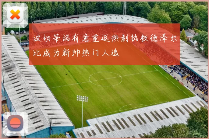 波切蒂诺有意重返热刺执教德泽尔比成为新帅热门人选