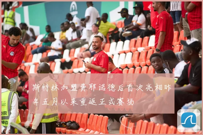 斯特林加盟费耶诺德后首次亮相昨年五月以来重返正式赛场