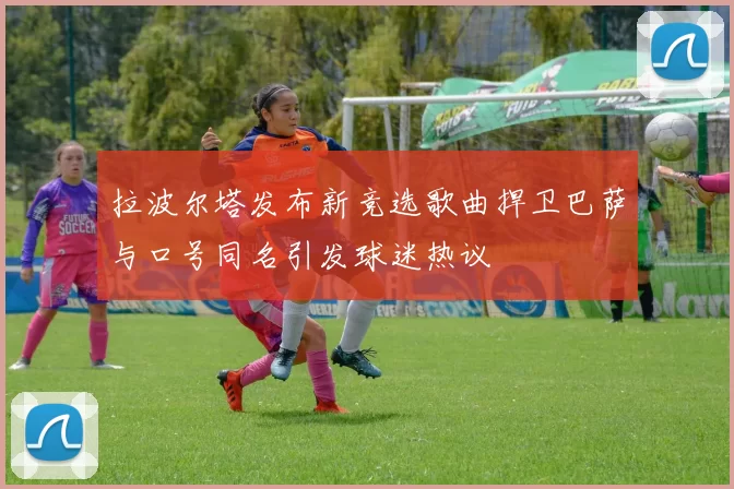 拉波尔塔发布新竞选歌曲捍卫巴萨与口号同名引发球迷热议
