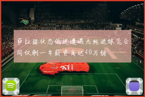 萨拉赫状态低迷遭遇九轮进球荒合同仅剩一年薪资高达40万镑