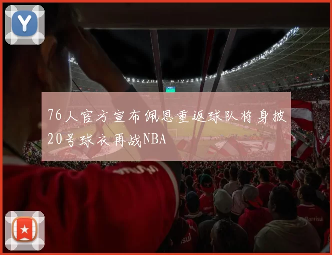 76人官方宣布佩恩重返球队将身披20号球衣再战NBA