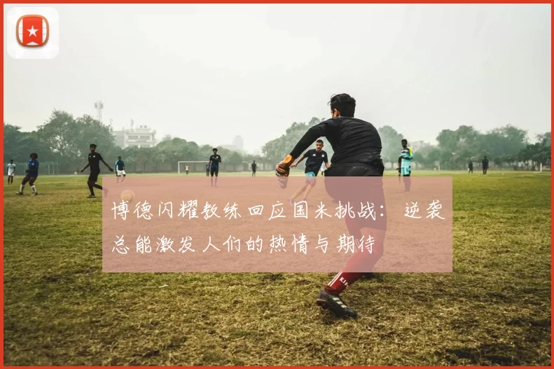 博德闪耀教练回应国米挑战：逆袭总能激发人们的热情与期待