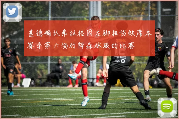 基德确认弗拉格因左脚扭伤缺席本赛季第六场对阵森林狼的比赛