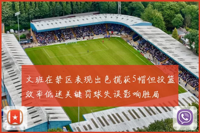 文班在禁区表现出色揽获5帽但投篮效率低迷关键罚球失误影响胜局