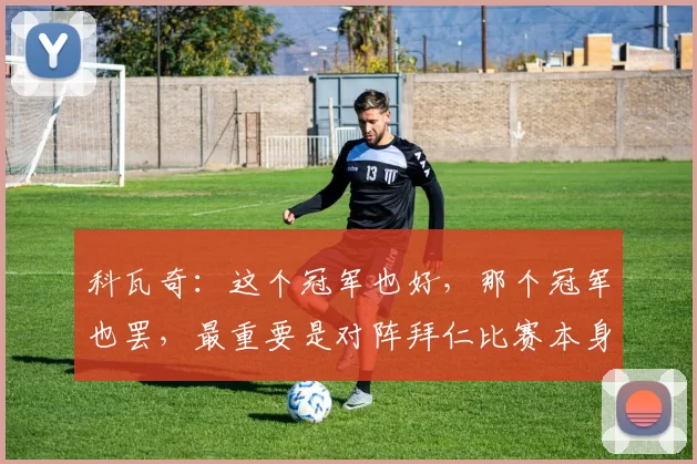 科瓦奇：这个冠军也好，那个冠军也罢，最重要是对阵拜仁比赛本身