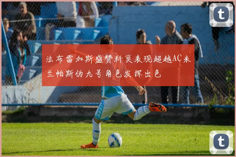 法布雷加斯盛赞科莫表现超越AC米兰帕斯伪九号角色发挥出色