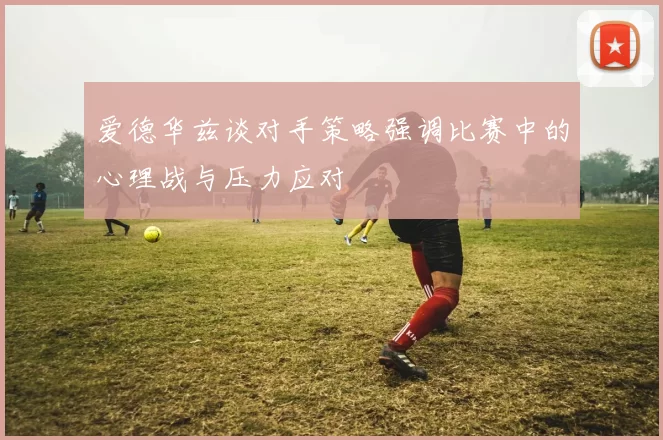 爱德华兹谈对手策略强调比赛中的心理战与压力应对