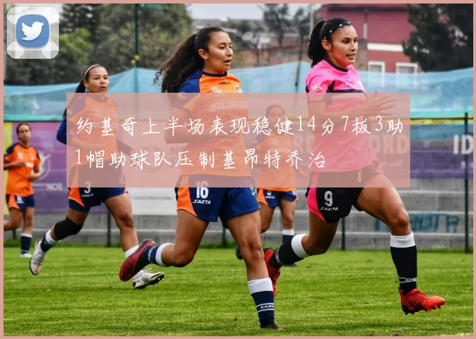 约基奇上半场表现稳健14分7板3助1帽助球队压制基昂特乔治
