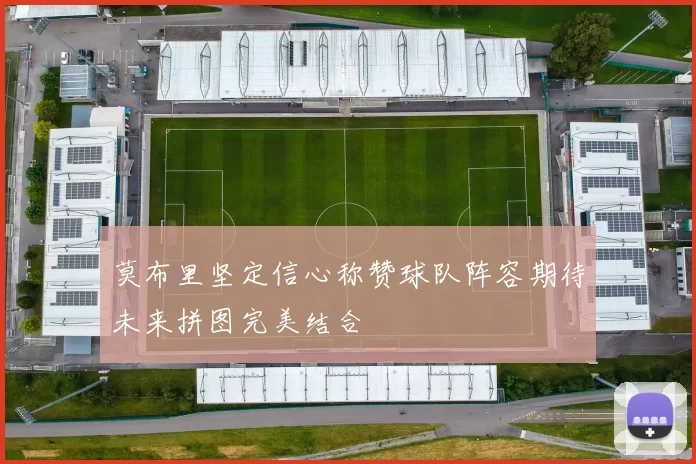莫布里坚定信心称赞球队阵容期待未来拼图完美结合