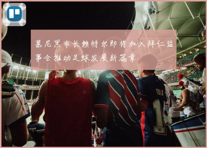 慕尼黑市长赖特尔即将加入拜仁监事会推动足球发展新篇章