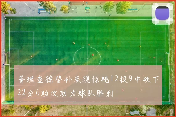 普理查德替补表现惊艳12投9中砍下22分6助攻助力球队胜利