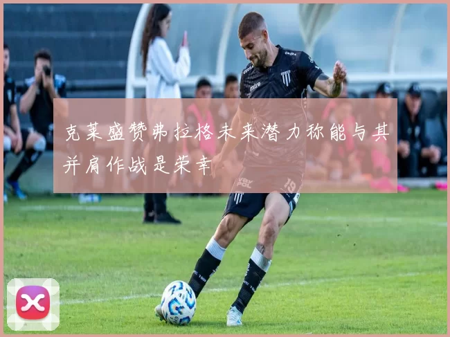 克莱盛赞弗拉格未来潜力称能与其并肩作战是荣幸