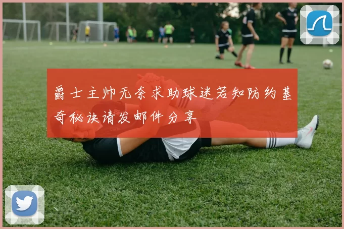 爵士主帅无奈求助球迷若知防约基奇秘诀请发邮件分享