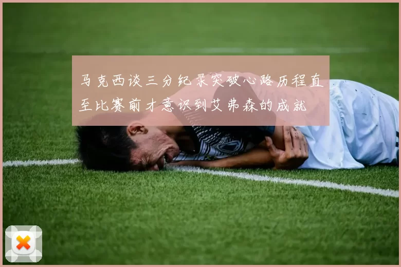 马克西谈三分纪录突破心路历程直至比赛前才意识到艾弗森的成就