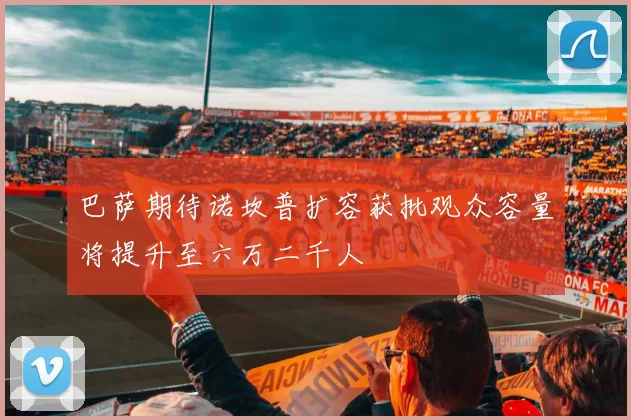 巴萨期待诺坎普扩容获批观众容量将提升至六万二千人