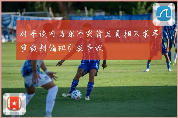 对手谈内马尔冲突背后真相只求尊重裁判偏袒引发争议