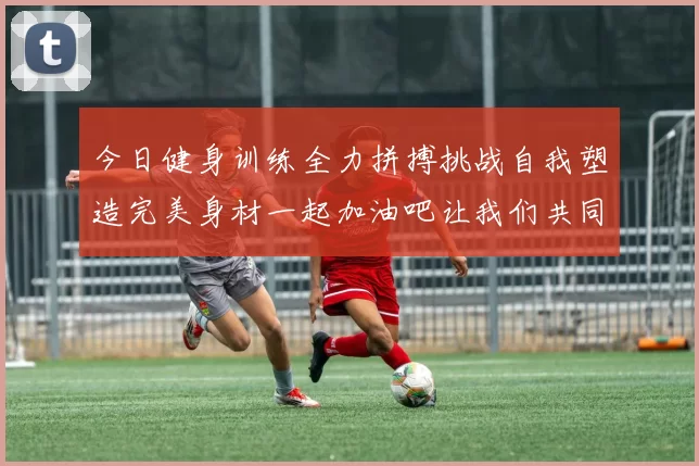 今日健身训练全力拼搏挑战自我塑造完美身材一起加油吧让我们共同进步