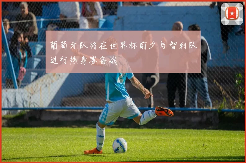 葡萄牙队将在世界杯前夕与智利队进行热身赛备战