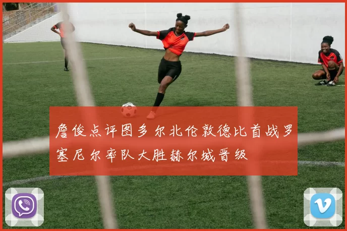詹俊点评图多尔北伦敦德比首战罗塞尼尔率队大胜赫尔城晋级