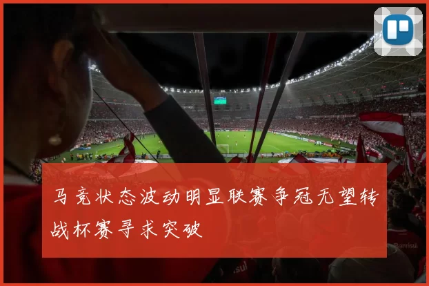马竞状态波动明显联赛争冠无望转战杯赛寻求突破